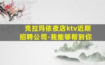 克拉玛依夜店ktv近期招聘公司-我能够帮到你